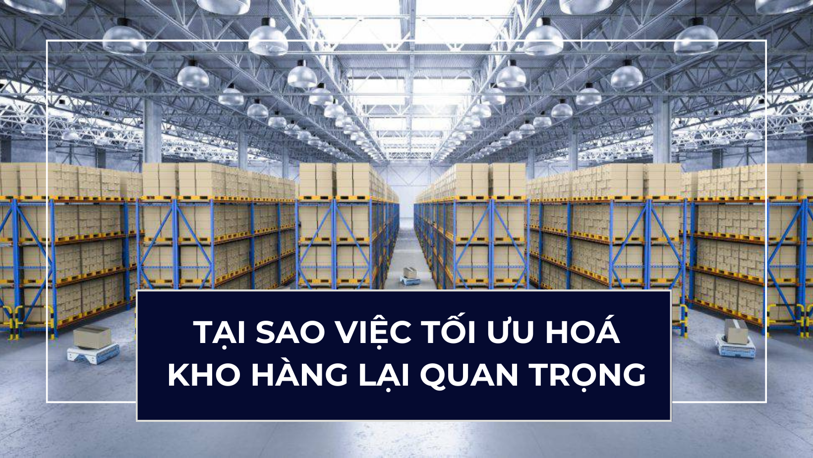 Tại sao việc tối ưu hoá kho hàng lại quan trọng? Mẹo để tối ưu kho hàng